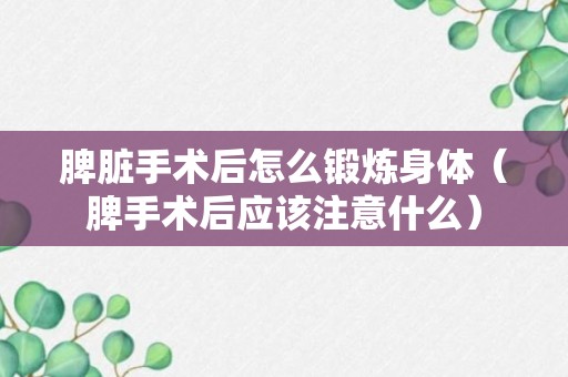 脾脏手术后怎么锻炼身体（脾手术后应该注意什么）