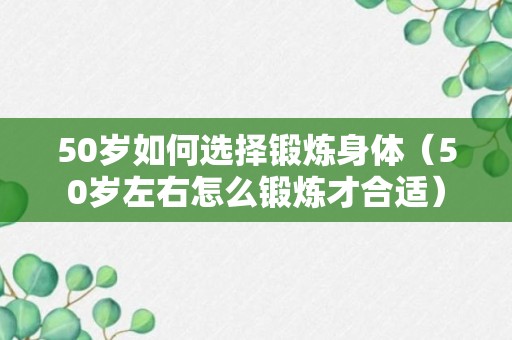 50岁如何选择锻炼身体（50岁左右怎么锻炼才合适）