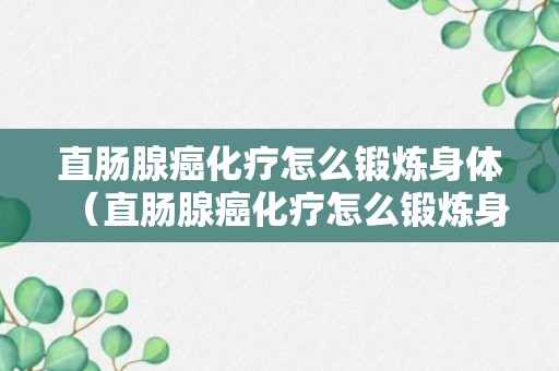 直肠腺癌化疗怎么锻炼身体（直肠腺癌化疗怎么锻炼身体呢）