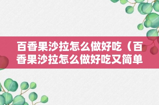 百香果沙拉怎么做好吃（百香果沙拉怎么做好吃又简单）