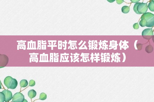 高血脂平时怎么锻炼身体（高血脂应该怎样锻炼）