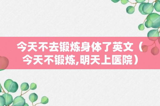 今天不去锻炼身体了英文（今天不锻炼,明天上医院）