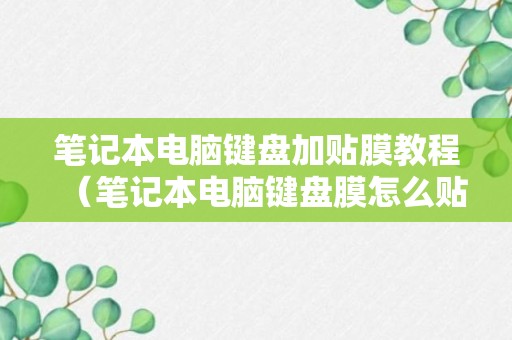 笔记本电脑键盘加贴膜教程（笔记本电脑键盘膜怎么贴视频）