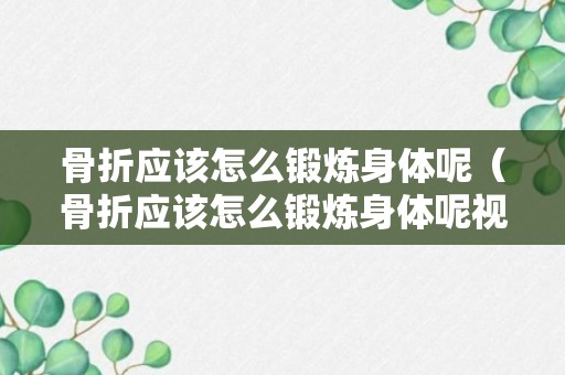 骨折应该怎么锻炼身体呢（骨折应该怎么锻炼身体呢视频）