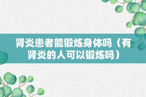 肾炎患者能锻炼身体吗（有肾炎的人可以锻炼吗）