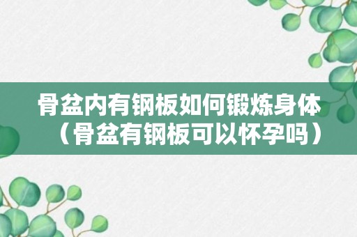 骨盆内有钢板如何锻炼身体（骨盆有钢板可以怀孕吗）