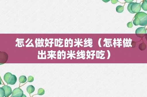 怎么做好吃的米线（怎样做出来的米线好吃）