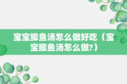 宝宝鲫鱼汤怎么做好吃（宝宝鲫鱼汤怎么做?）