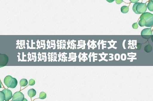 想让妈妈锻炼身体作文（想让妈妈锻炼身体作文300字）