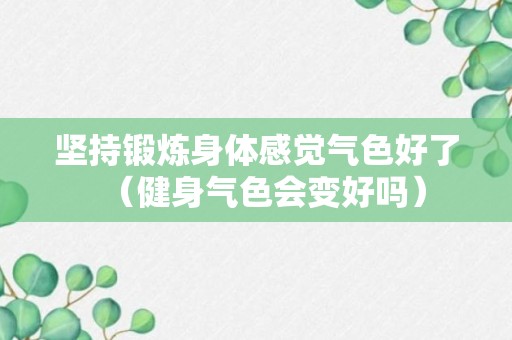 坚持锻炼身体感觉气色好了（健身气色会变好吗）