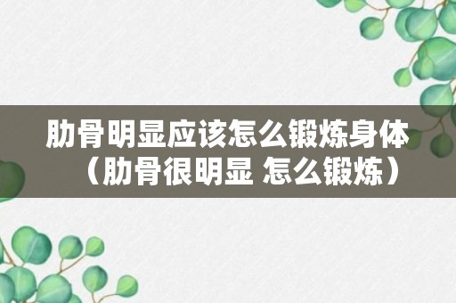 肋骨明显应该怎么锻炼身体（肋骨很明显 怎么锻炼）