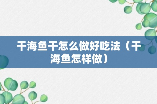 干海鱼干怎么做好吃法（干海鱼怎样做）