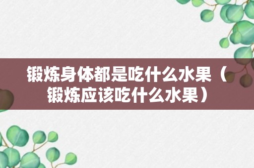 锻炼身体都是吃什么水果（锻炼应该吃什么水果）