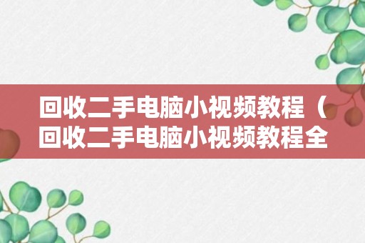 回收二手电脑小视频教程（回收二手电脑小视频教程全集）