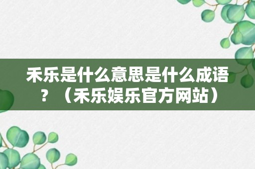 禾乐是什么意思是什么成语？（禾乐娱乐官方网站）