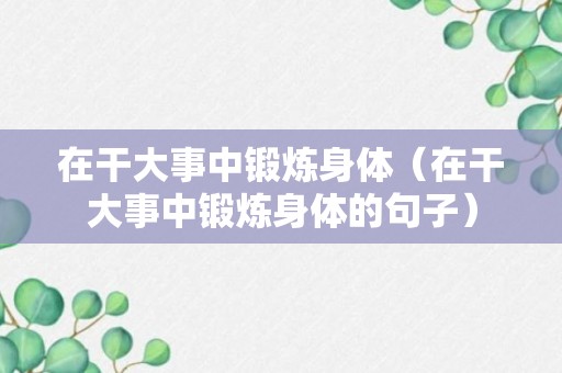 在干大事中锻炼身体（在干大事中锻炼身体的句子）