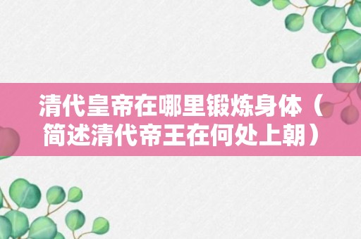 清代皇帝在哪里锻炼身体（简述清代帝王在何处上朝）