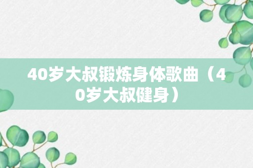 40岁大叔锻炼身体歌曲（40岁大叔健身）