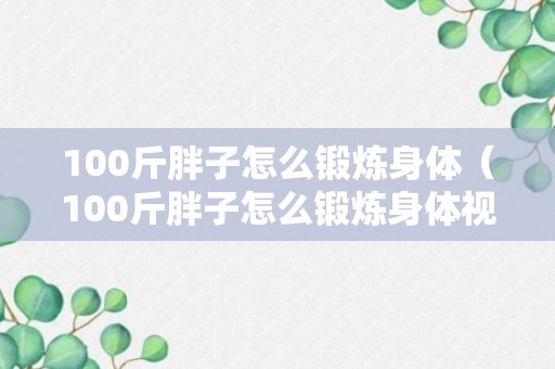 100斤胖子怎么锻炼身体（100斤胖子怎么锻炼身体视频）