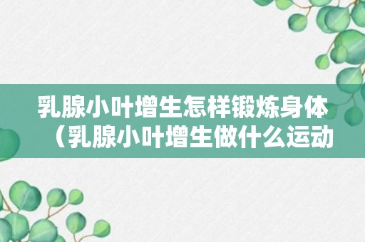 乳腺小叶增生怎样锻炼身体（乳腺小叶增生做什么运动最好）