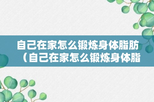 自己在家怎么锻炼身体脂肪（自己在家怎么锻炼身体脂肪最快）