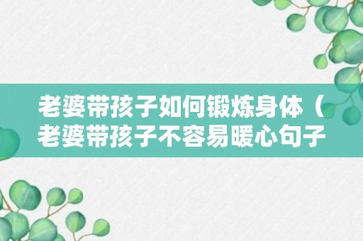 老婆带孩子如何锻炼身体（老婆带孩子不容易暖心句子）