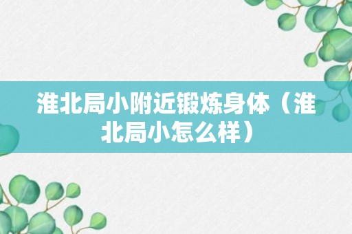 淮北局小附近锻炼身体（淮北局小怎么样）