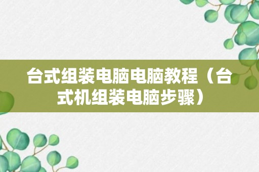 台式组装电脑电脑教程（台式机组装电脑步骤）