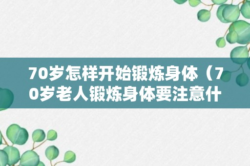 70岁怎样开始锻炼身体（70岁老人锻炼身体要注意什么）