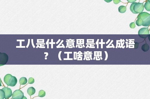 工八是什么意思是什么成语？（工啥意思）