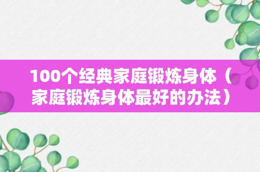 100个经典家庭锻炼身体（家庭锻炼身体最好的办法）