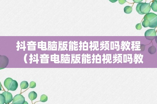 抖音电脑版能拍视频吗教程（抖音电脑版能拍视频吗教程怎么弄）