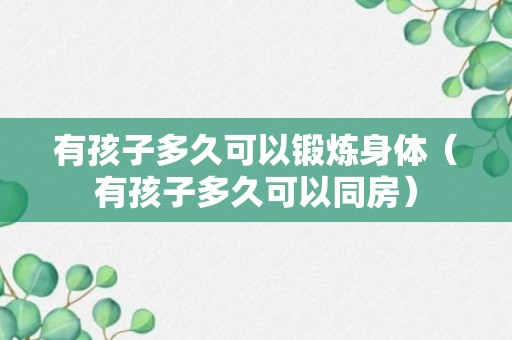 有孩子多久可以锻炼身体（有孩子多久可以同房）