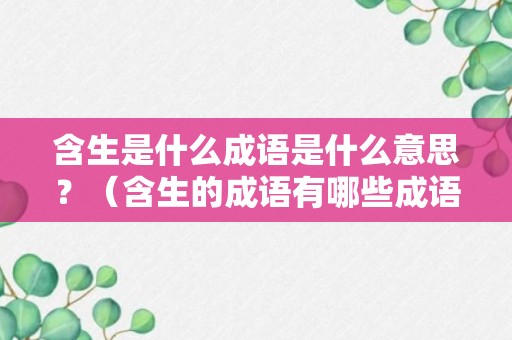 含生是什么成语是什么意思？（含生的成语有哪些成语）