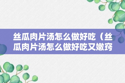 丝瓜肉片汤怎么做好吃（丝瓜肉片汤怎么做好吃又嫩窍门）