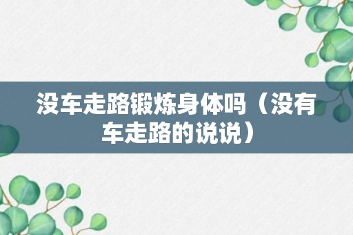 没车走路锻炼身体吗（没有车走路的说说）