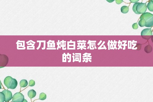 包含刀鱼炖白菜怎么做好吃的词条