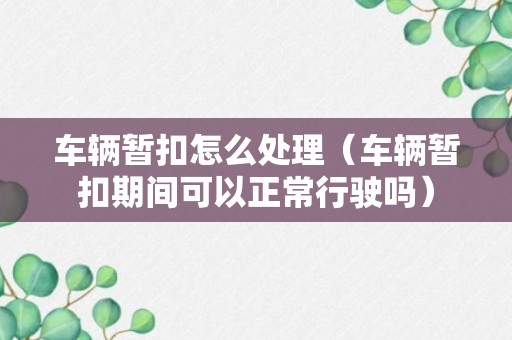 车辆暂扣怎么处理（车辆暂扣期间可以正常行驶吗）