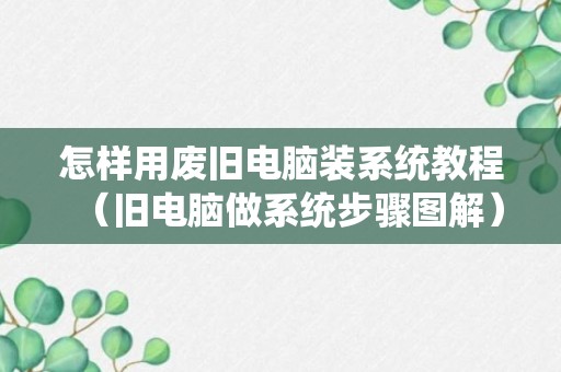 怎样用废旧电脑装系统教程（旧电脑做系统步骤图解）