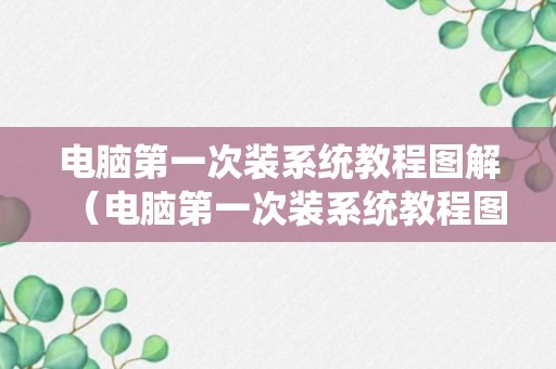 电脑第一次装系统教程图解（电脑第一次装系统教程图解）