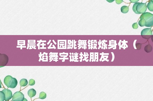 早晨在公园跳舞锻炼身体（焰舞字谜找朋友）