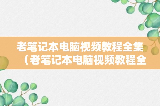 老笔记本电脑视频教程全集（老笔记本电脑视频教程全集免费）