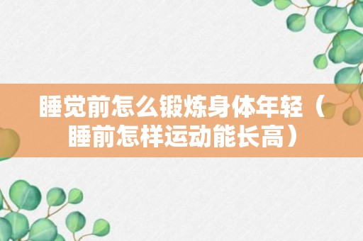 睡觉前怎么锻炼身体年轻（睡前怎样运动能长高）