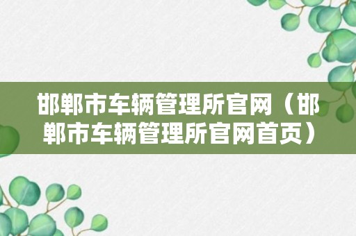 邯郸市车辆管理所官网（邯郸市车辆管理所官网首页）