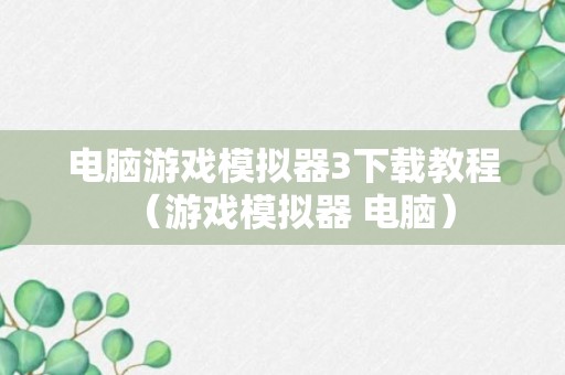 电脑游戏模拟器3下载教程（游戏模拟器 电脑）