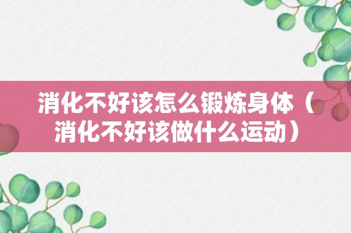 消化不好该怎么锻炼身体（消化不好该做什么运动）