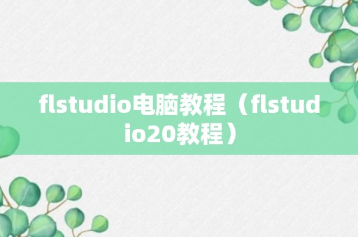 flstudio电脑教程（flstudio20教程）