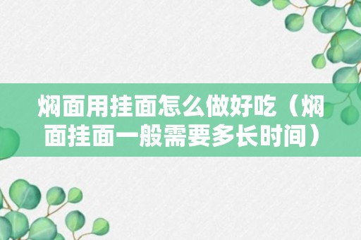 焖面用挂面怎么做好吃（焖面挂面一般需要多长时间）