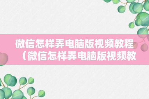 微信怎样弄电脑版视频教程（微信怎样弄电脑版视频教程下载）