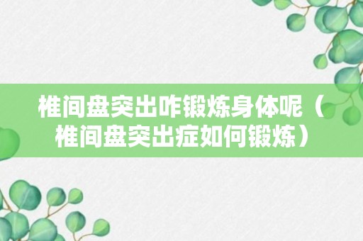 椎间盘突出咋锻炼身体呢（椎间盘突出症如何锻炼）